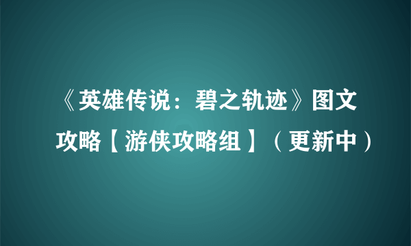 《英雄传说：碧之轨迹》图文攻略【游侠攻略组】（更新中）