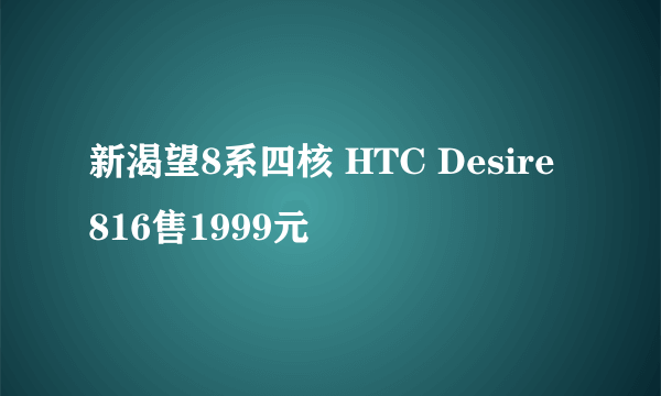 新渴望8系四核 HTC Desire 816售1999元