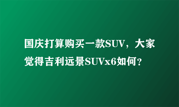 国庆打算购买一款SUV，大家觉得吉利远景SUVx6如何？