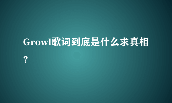 Growl歌词到底是什么求真相？