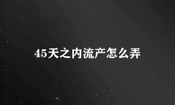 45天之内流产怎么弄