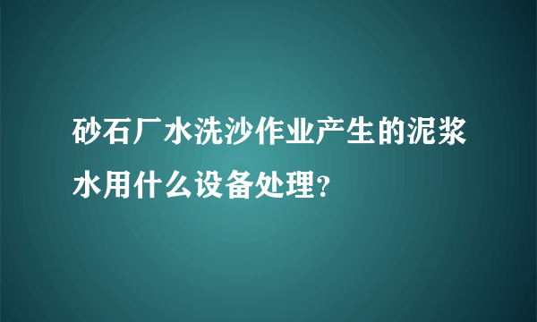 砂石厂水洗沙作业产生的泥浆水用什么设备处理？