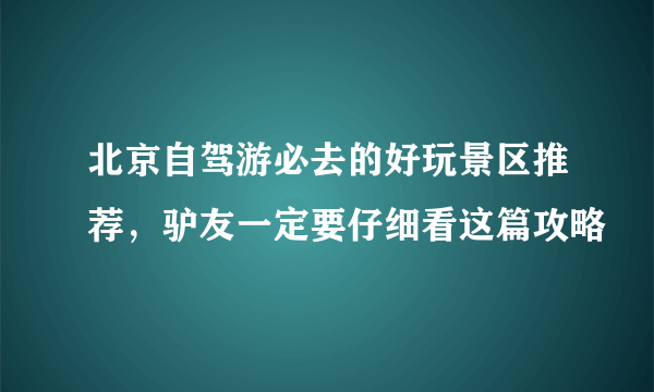 北京自驾游必去的好玩景区推荐，驴友一定要仔细看这篇攻略