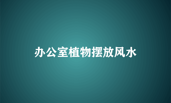 办公室植物摆放风水