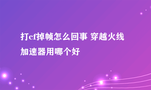 打cf掉帧怎么回事 穿越火线加速器用哪个好