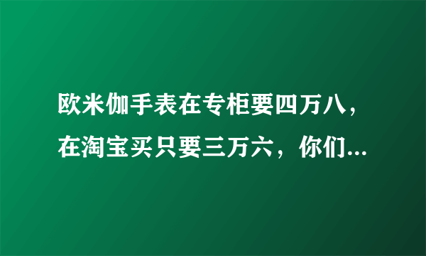 欧米伽手表在专柜要四万八，在淘宝买只要三万六，你们觉得在淘宝店买欧米伽靠谱吗？