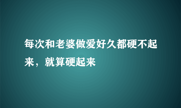 每次和老婆做爱好久都硬不起来，就算硬起来