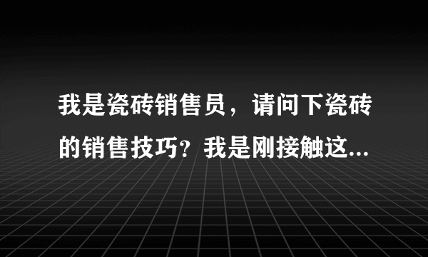 我是瓷砖销售员，请问下瓷砖的销售技巧？我是刚接触这个行业，不太懂