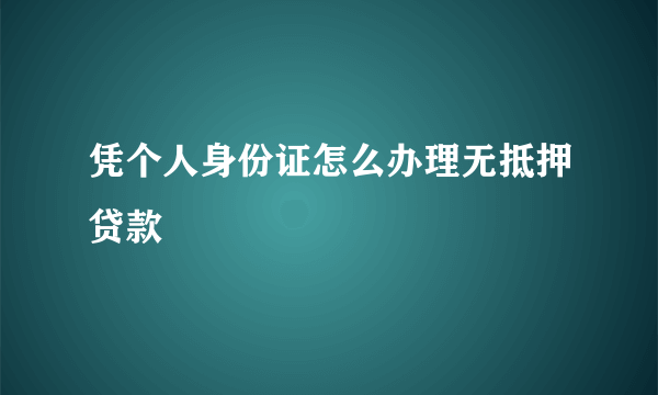 凭个人身份证怎么办理无抵押贷款