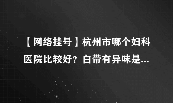 【网络挂号】杭州市哪个妇科医院比较好？白带有异味是怎么回事？