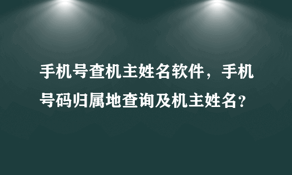 手机号查机主姓名软件，手机号码归属地查询及机主姓名？