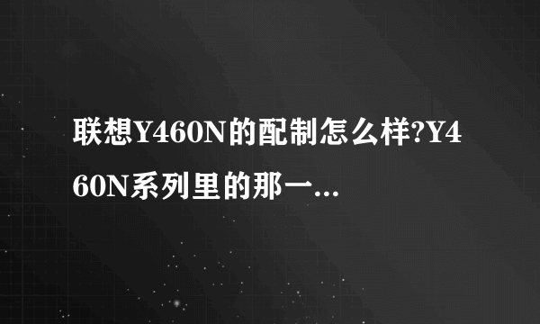 联想Y460N的配制怎么样?Y460N系列里的那一款比较好?价格是多少