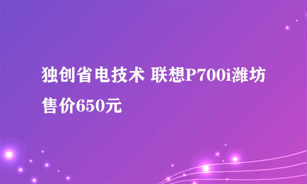 独创省电技术 联想P700i潍坊售价650元