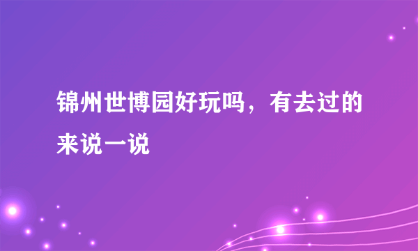 锦州世博园好玩吗，有去过的来说一说