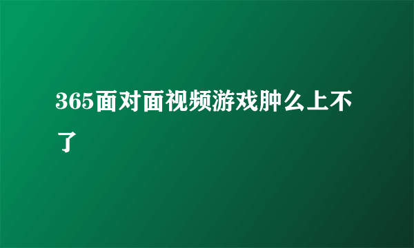 365面对面视频游戏肿么上不了