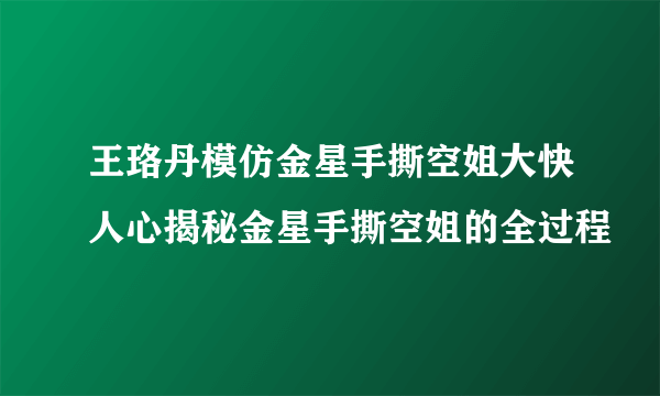 王珞丹模仿金星手撕空姐大快人心揭秘金星手撕空姐的全过程