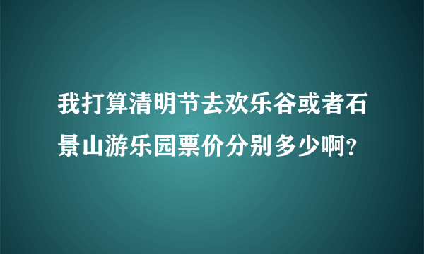 我打算清明节去欢乐谷或者石景山游乐园票价分别多少啊？