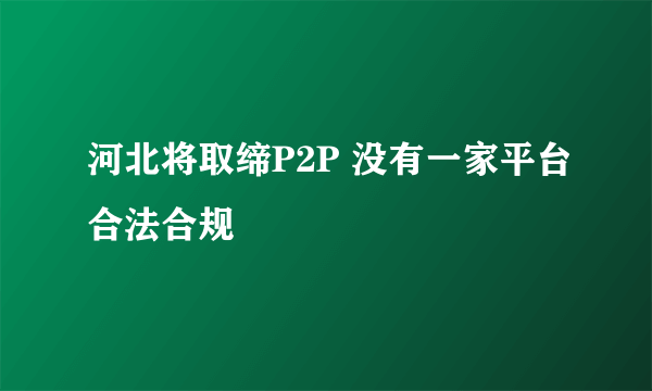 河北将取缔P2P 没有一家平台合法合规