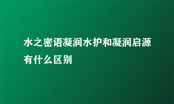 水之密语凝润水护和凝润启源有什么区别