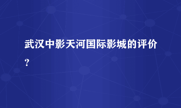 武汉中影天河国际影城的评价？