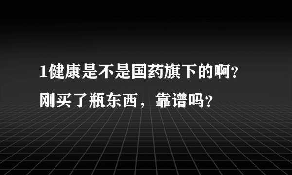 1健康是不是国药旗下的啊？刚买了瓶东西，靠谱吗？