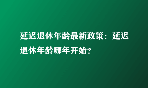 延迟退休年龄最新政策：延迟退休年龄哪年开始？