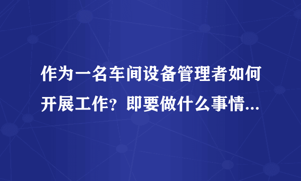 作为一名车间设备管理者如何开展工作？即要做什么事情？职责是什么？有什么权力？