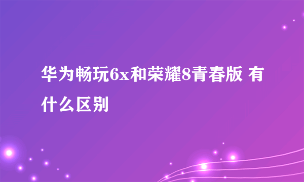 华为畅玩6x和荣耀8青春版 有什么区别