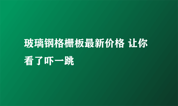 玻璃钢格栅板最新价格 让你看了吓一跳