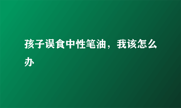 孩子误食中性笔油，我该怎么办