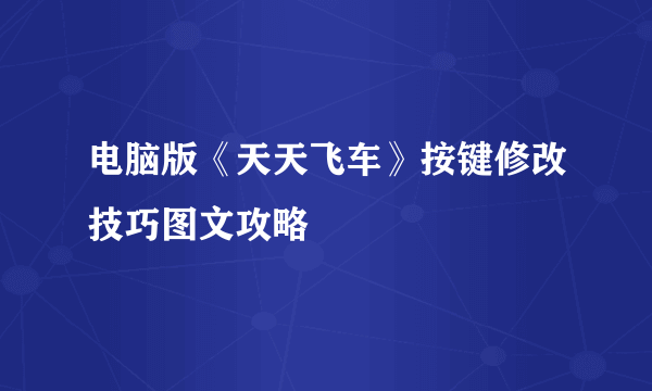 电脑版《天天飞车》按键修改技巧图文攻略