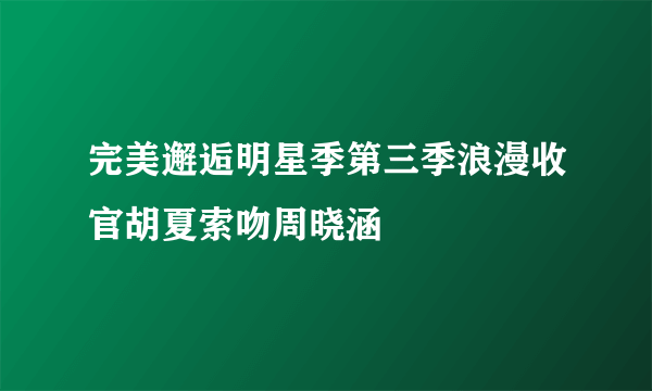 完美邂逅明星季第三季浪漫收官胡夏索吻周晓涵