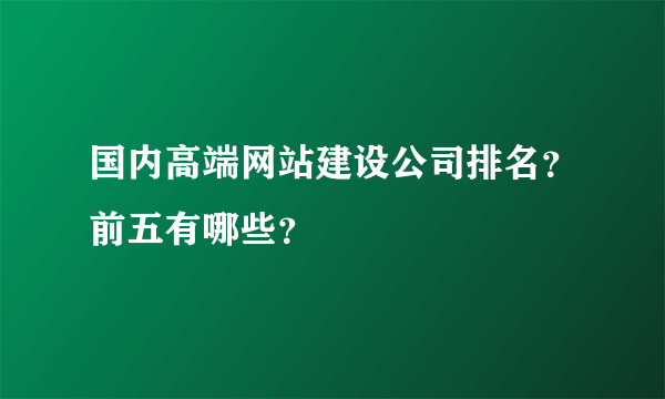 国内高端网站建设公司排名？前五有哪些？