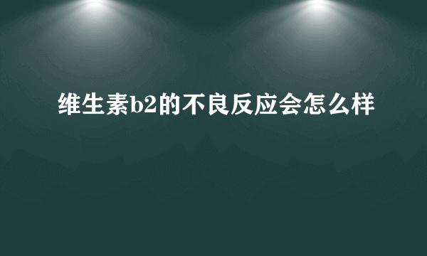 维生素b2的不良反应会怎么样