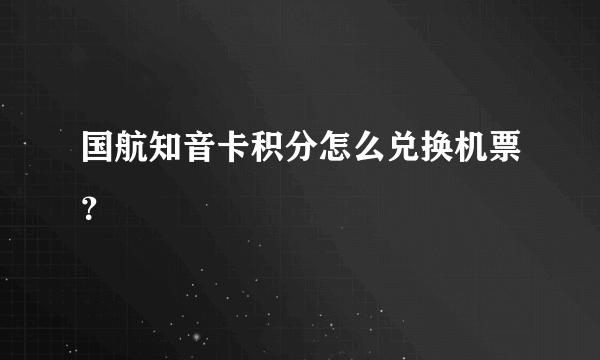 国航知音卡积分怎么兑换机票？