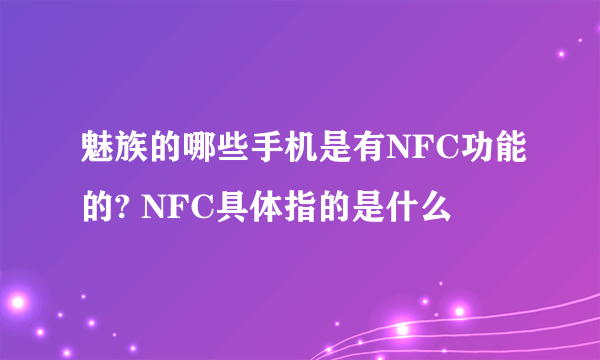 魅族的哪些手机是有NFC功能的? NFC具体指的是什么