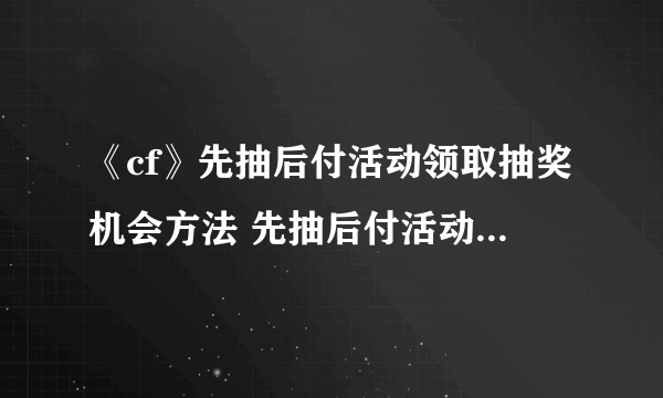 《cf》先抽后付活动领取抽奖机会方法 先抽后付活动如何获取3次机会