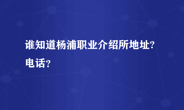 谁知道杨浦职业介绍所地址?电话？