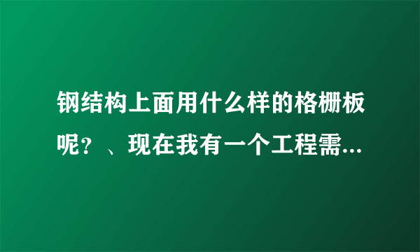 钢结构上面用什么样的格栅板呢？、现在我有一个工程需要格栅板，谁能帮忙提供下呢？？