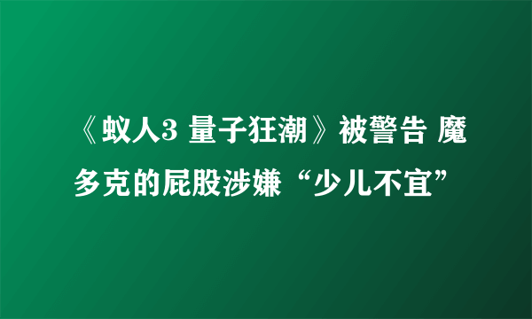 《蚁人3 量子狂潮》被警告 魔多克的屁股涉嫌“少儿不宜”