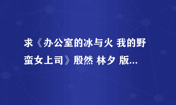 求《办公室的冰与火 我的野蛮女上司》殷然 林夕 版全本带结局