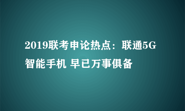 2019联考申论热点：联通5G智能手机 早已万事俱备