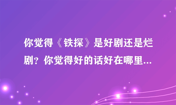 你觉得《铁探》是好剧还是烂剧？你觉得好的话好在哪里？烂的话烂在哪里？