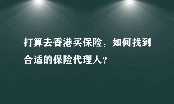 打算去香港买保险，如何找到合适的保险代理人？