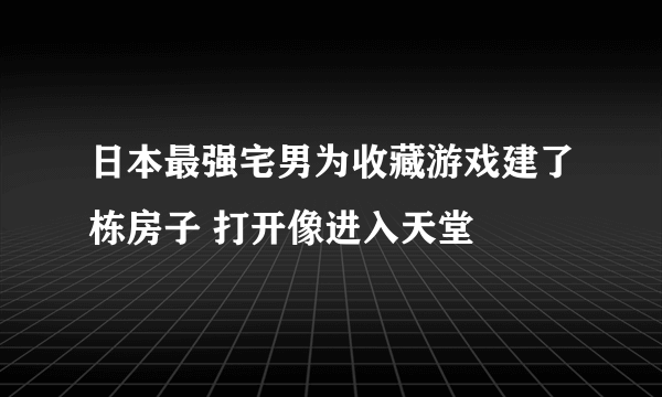 日本最强宅男为收藏游戏建了栋房子 打开像进入天堂