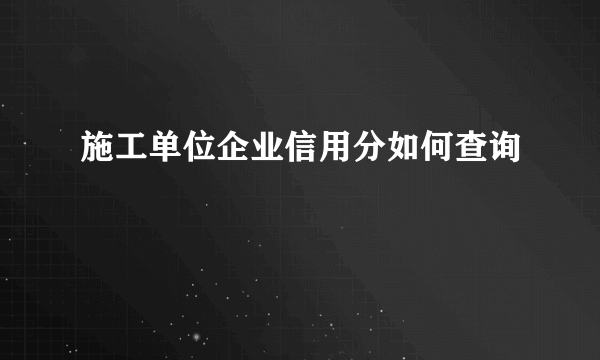 施工单位企业信用分如何查询