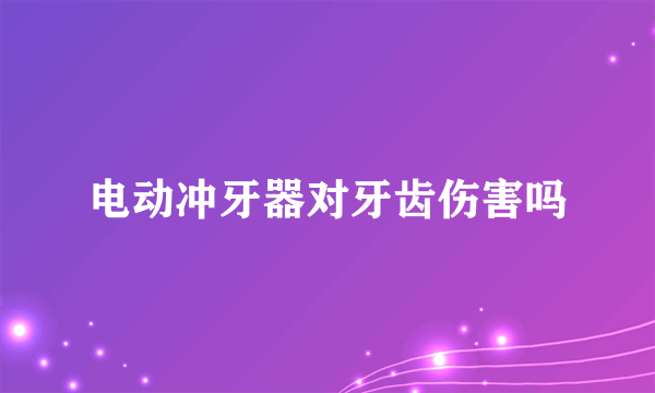 电动冲牙器对牙齿伤害吗