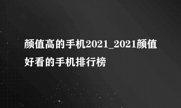 颜值高的手机2021_2021颜值好看的手机排行榜