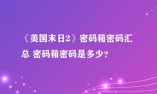 《美国末日2》密码箱密码汇总 密码箱密码是多少？