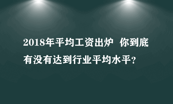 2018年平均工资出炉  你到底有没有达到行业平均水平？